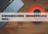 高端網(wǎng)站建設(shè)公司排名（做網(wǎng)站建設(shè)優(yōu)化的公司排名）