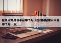 在線網(wǎng)站建設(shè)平臺哪個(gè)好（在線網(wǎng)站建設(shè)平臺哪個(gè)好一點(diǎn)）