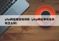 php網(wǎng)站建設(shè)培訓(xùn)班（php網(wǎng)站建設(shè)培訓(xùn)班怎么樣）