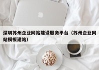 深圳蘇州企業(yè)網(wǎng)站建設(shè)服務(wù)平臺（蘇州企業(yè)網(wǎng)站模板建站）