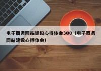 電子商務網(wǎng)站建設心得體會300（電子商務網(wǎng)站建設心得體會）