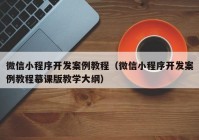 微信小程序開發(fā)案例教程（微信小程序開發(fā)案例教程慕課版教學(xué)大綱）