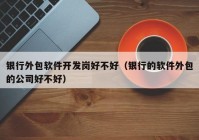 銀行外包軟件開發(fā)崗好不好（銀行的軟件外包的公司好不好）