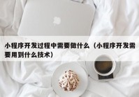 小程序開發(fā)過程中需要做什么（小程序開發(fā)需要用到什么技術(shù)）