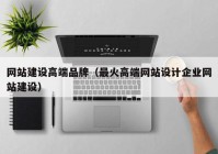 網(wǎng)站建設(shè)高端品牌（最火高端網(wǎng)站設(shè)計企業(yè)網(wǎng)站建設(shè)）