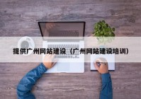 提供廣州網(wǎng)站建設(shè)（廣州網(wǎng)站建設(shè)培訓(xùn)）