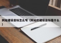 網(wǎng)站建設(shè)目標(biāo)怎么寫(xiě)（網(wǎng)站的建設(shè)目標(biāo)是什么）