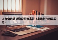 上海做網(wǎng)站建設(shè)公司哪家好（上海制作網(wǎng)站公司）