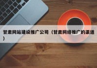 甘肅網(wǎng)站建設推廣公司（甘肅網(wǎng)絡推廣的渠道）