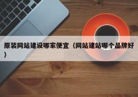 原裝網(wǎng)站建設(shè)哪家便宜（網(wǎng)站建站哪個品牌好）