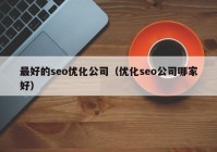 最好的seo優(yōu)化公司（優(yōu)化seo公司哪家好）