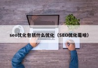 seo優(yōu)化包括什么優(yōu)化（SEO優(yōu)化是啥）