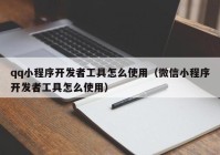 qq小程序開發(fā)者工具怎么使用（微信小程序開發(fā)者工具怎么使用）