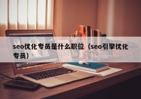 seo優(yōu)化專員是什么職位（seo引擎優(yōu)化專員）