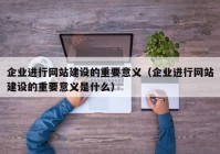 企業(yè)進(jìn)行網(wǎng)站建設(shè)的重要意義（企業(yè)進(jìn)行網(wǎng)站建設(shè)的重要意義是什么）