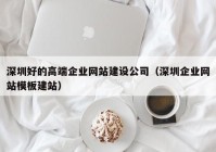 深圳好的高端企業(yè)網(wǎng)站建設(shè)公司（深圳企業(yè)網(wǎng)站模板建站）