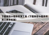 下載微信小程序開發(fā)工具（下載微信小程序開發(fā)工具手機(jī)版）