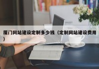 廈門網(wǎng)站建設定制多少錢（定制網(wǎng)站建設費用）