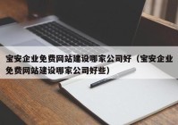 寶安企業(yè)免費(fèi)網(wǎng)站建設(shè)哪家公司好（寶安企業(yè)免費(fèi)網(wǎng)站建設(shè)哪家公司好些）