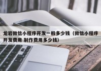 龍巖微信小程序開發(fā)一般多少錢（微信小程序開發(fā)費用 制作費用多少錢）