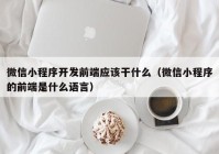 微信小程序開發(fā)前端應(yīng)該干什么（微信小程序的前端是什么語言）